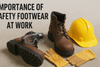 Why the Right Safety Footwear is Essential for Workplace Safety